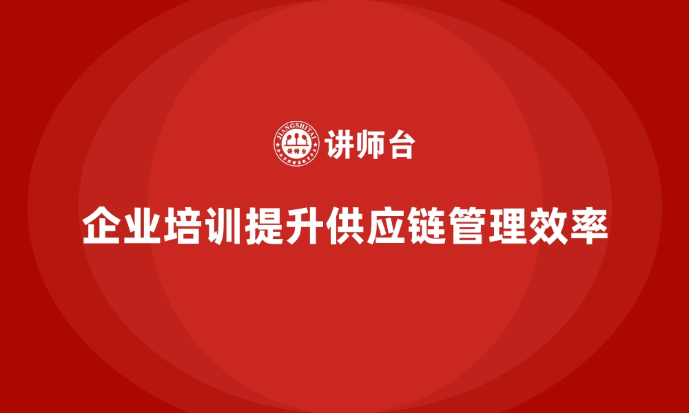 文章企业培训如何帮助企业优化供应链管理？的缩略图