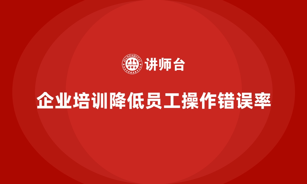 企业培训降低员工操作错误率