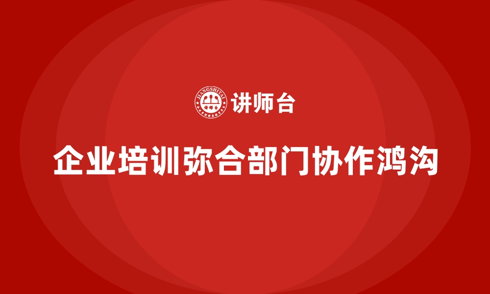 文章企业培训如何弥合部门之间的协作鸿沟？的缩略图