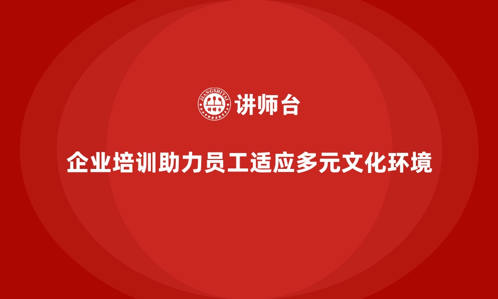 企业培训助力员工适应多元文化环境