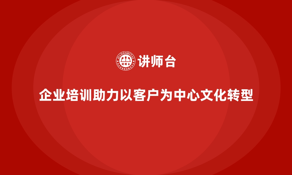 文章企业培训如何推动企业构建以客户为中心的文化？的缩略图