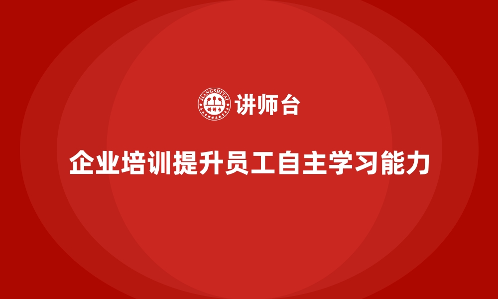 文章企业培训如何促进员工的自主学习和能力提升？的缩略图