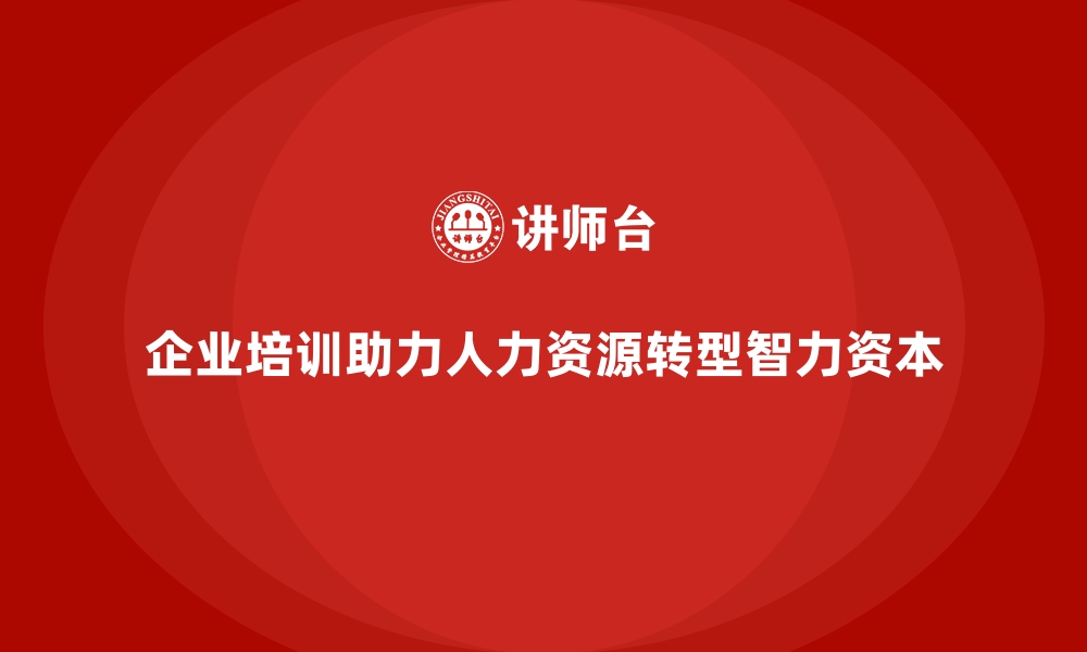 文章企业培训如何助力企业实现从“人力资源”到“智力资本”的转型？的缩略图