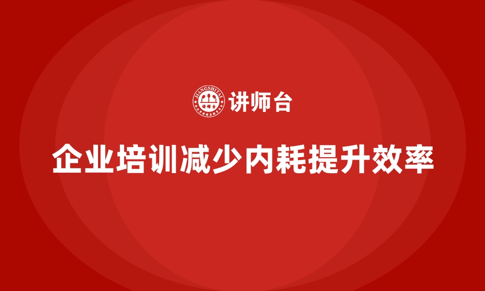 文章企业培训如何减少企业内耗，提升工作效率？的缩略图