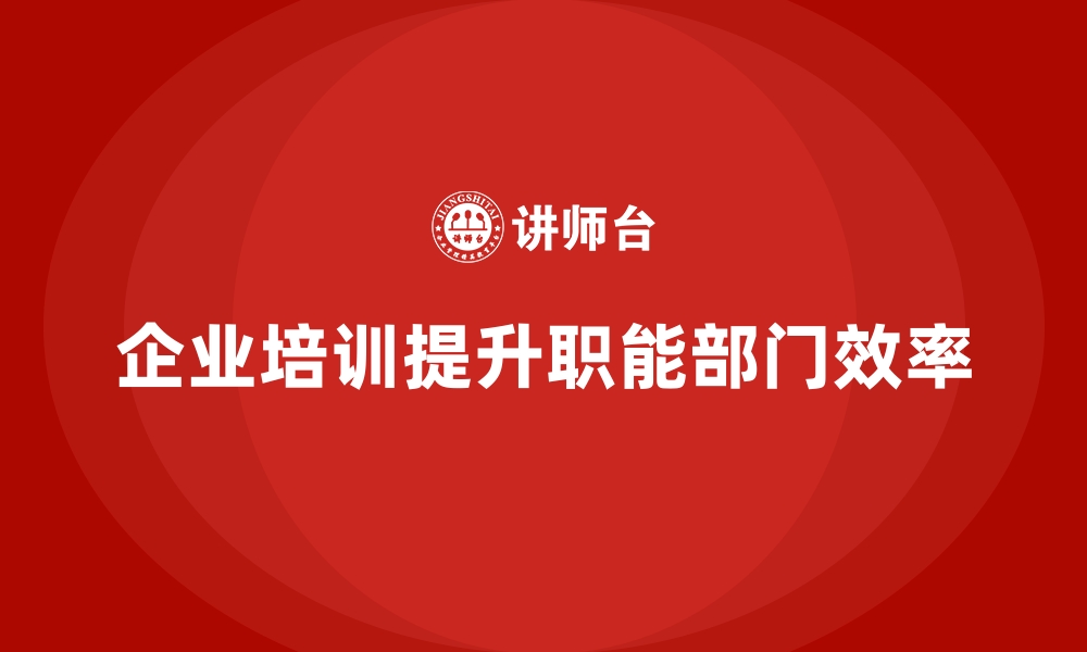 文章企业培训如何有效解决职能部门的效率低下问题？的缩略图