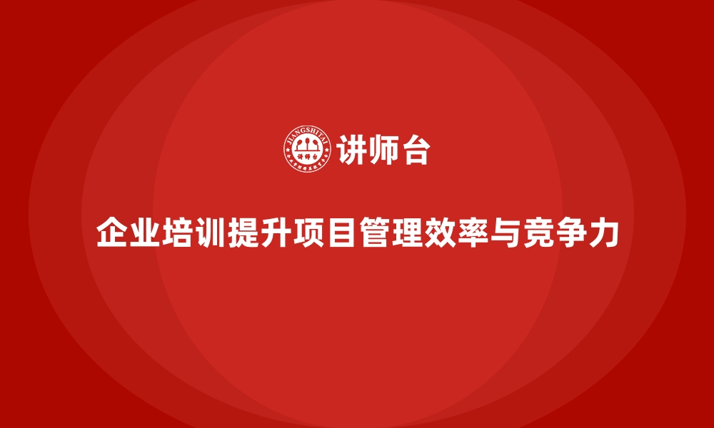 文章企业培训如何帮助企业提升项目管理效率与执行力？的缩略图