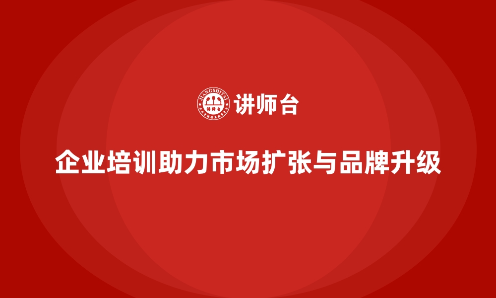 文章企业培训如何推动企业实现市场扩张与品牌升级？的缩略图