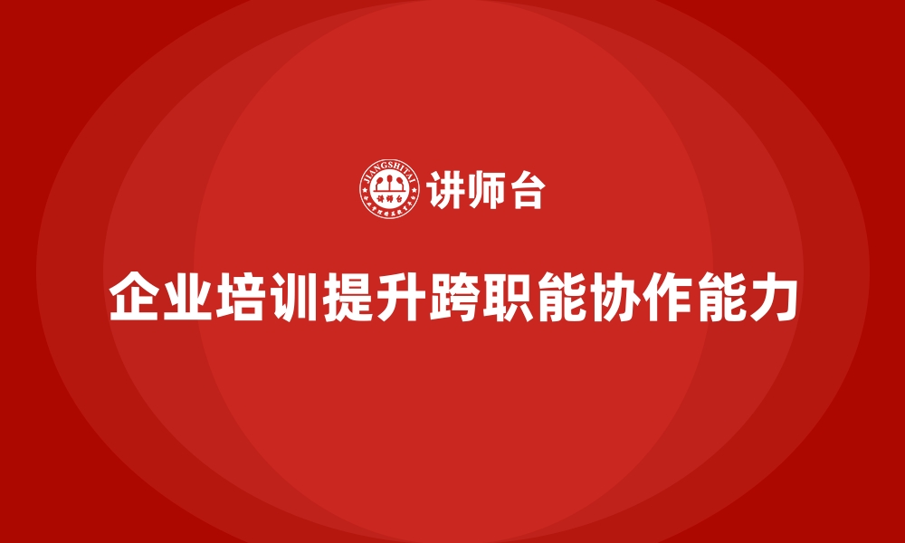 文章企业培训如何帮助企业增强员工的跨职能协作能力？的缩略图