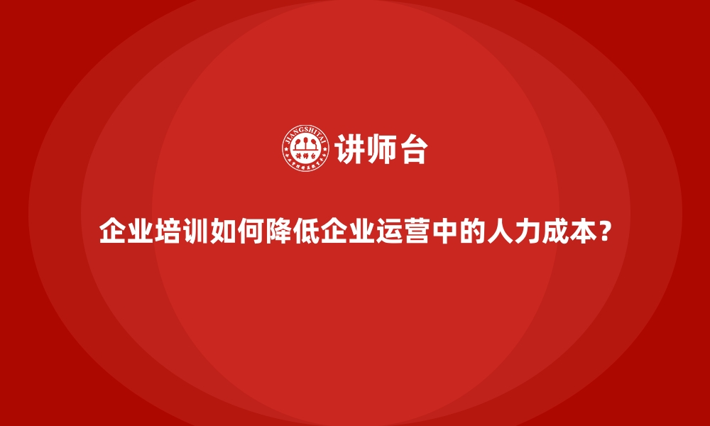 企业培训如何降低企业运营中的人力成本？