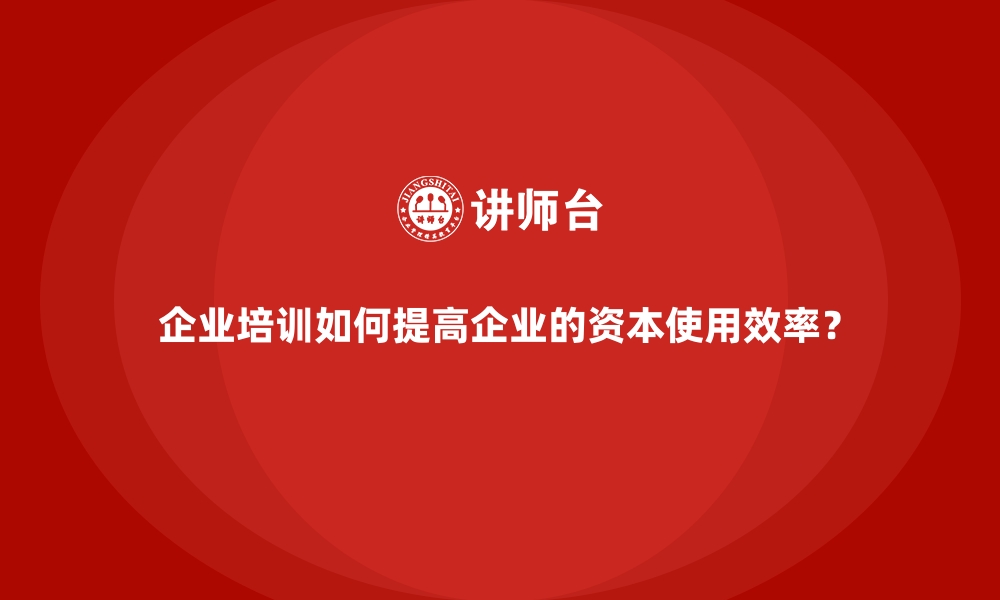 文章企业培训如何提高企业的资本使用效率？的缩略图