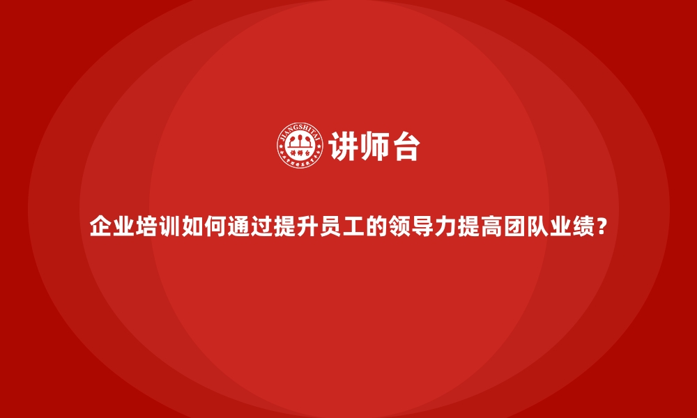 文章企业培训如何通过提升员工的领导力提高团队业绩？的缩略图