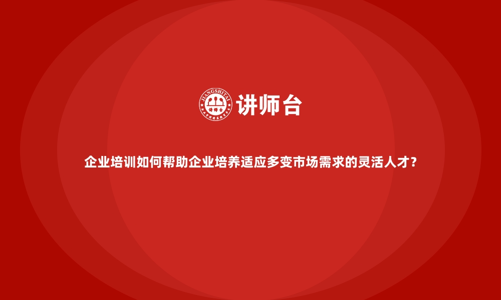 文章企业培训如何帮助企业培养适应多变市场需求的灵活人才？的缩略图