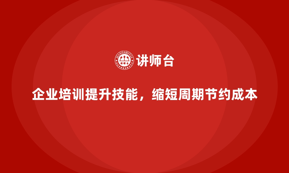 企业培训提升技能，缩短周期节约成本