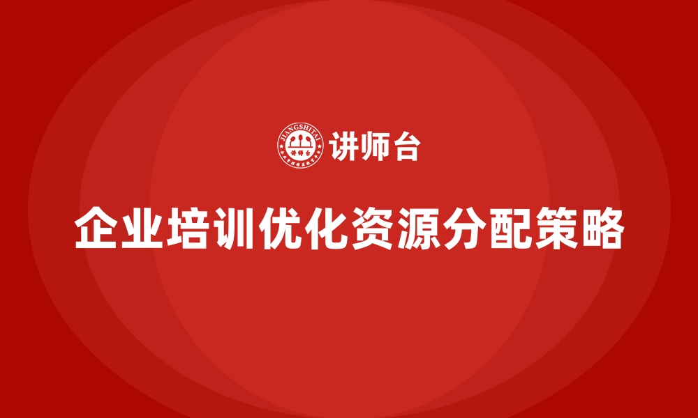 文章企业培训如何帮助企业提升资源分配的准确性和合理性？的缩略图