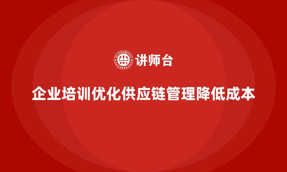 文章企业培训如何帮助企业优化供应链管理，减少运输成本？的缩略图