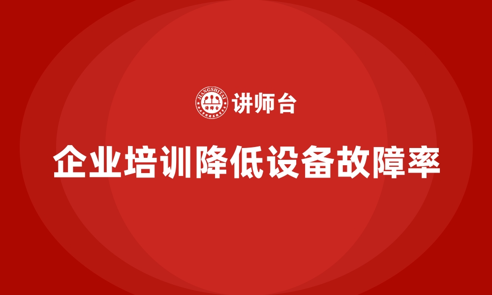 文章企业培训如何通过技能提升帮助企业降低设备故障率？的缩略图