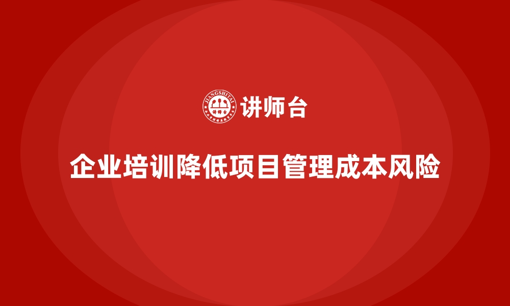 文章企业培训如何帮助企业降低项目管理中的成本风险？的缩略图