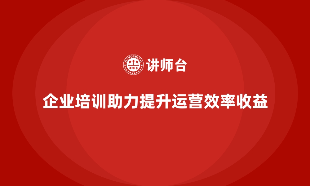 企业培训助力提升运营效率收益