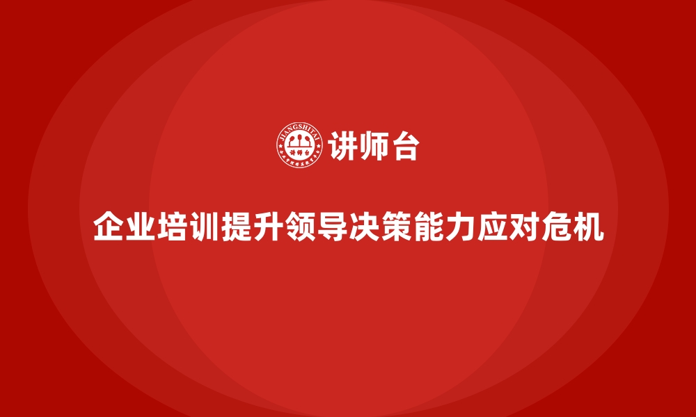 文章企业培训如何提升领导层的决策能力，有效应对危机？的缩略图