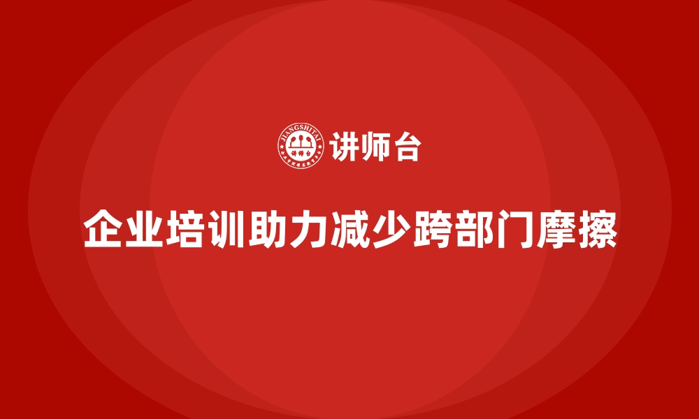 文章企业培训如何帮助企业减少跨部门合作中的摩擦？的缩略图