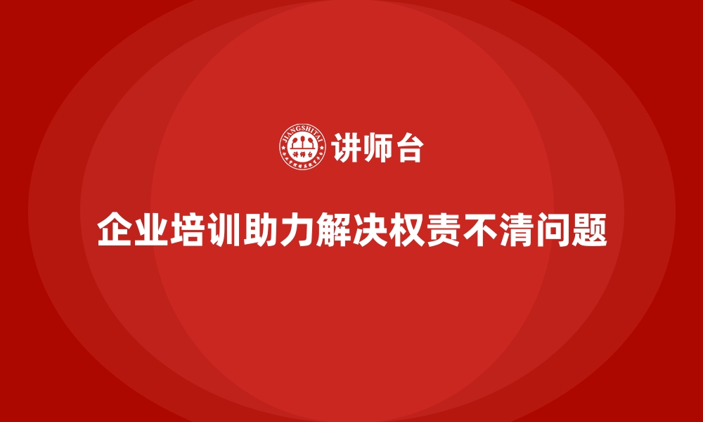 文章企业培训如何解决企业管理中存在的权责不清问题？的缩略图