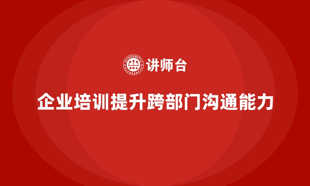 文章企业培训如何提升跨部门沟通能力，减少误解与冲突？的缩略图