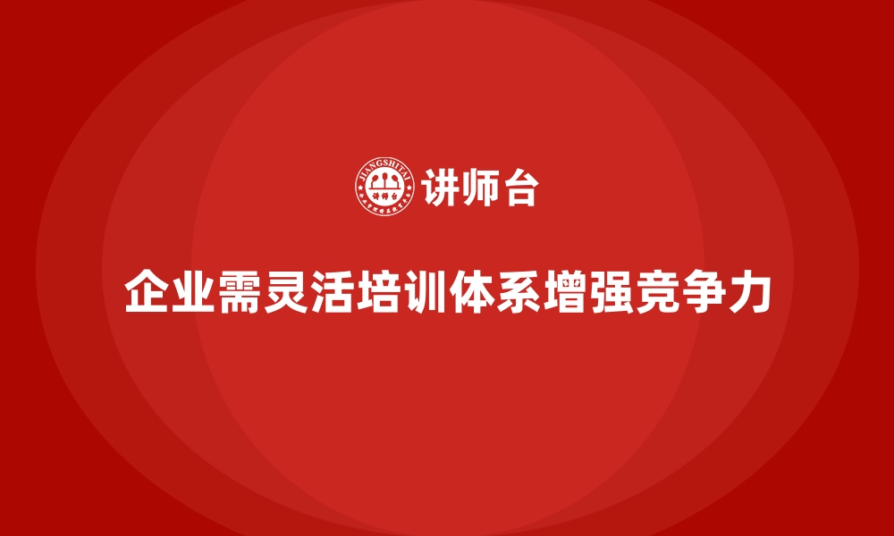 文章企业培训如何帮助企业建立一个灵活的员工培训体系？的缩略图