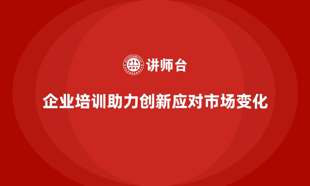 企业培训助力创新应对市场变化