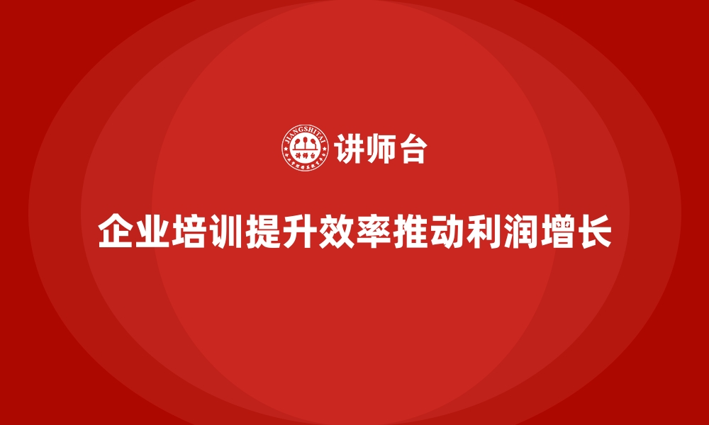 文章企业培训如何帮助企业提高员工效率，推动利润增长？的缩略图