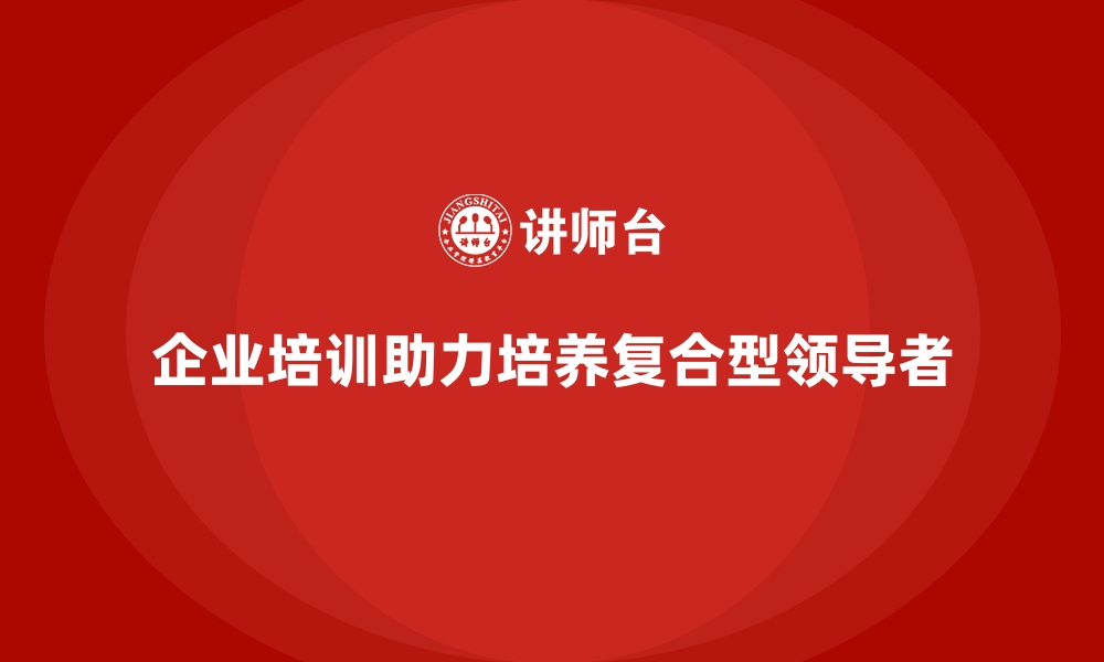 文章企业培训如何帮助企业培养具备复合能力的未来领导者？的缩略图