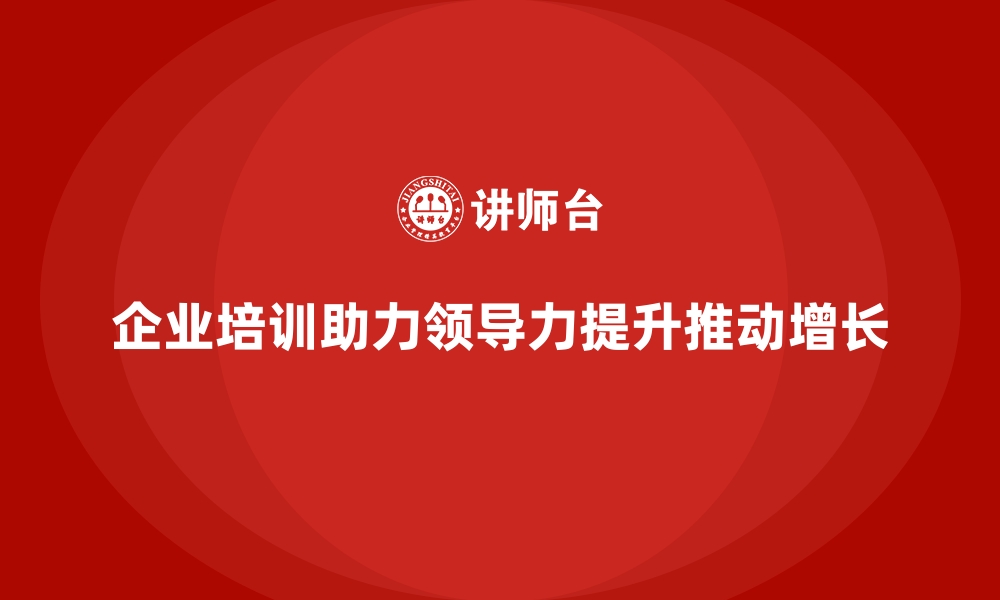 文章企业培训如何帮助企业通过提升领导力驱动企业增长？的缩略图