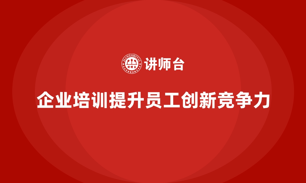 文章企业培训如何帮助企业增强员工的创新能力，提升竞争力？的缩略图