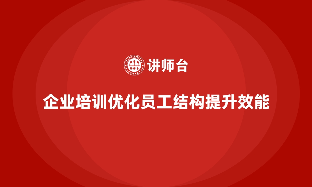 文章企业培训如何通过优化员工结构提升企业的组织效能？的缩略图