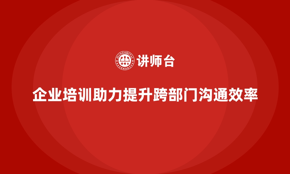 企业培训助力提升跨部门沟通效率