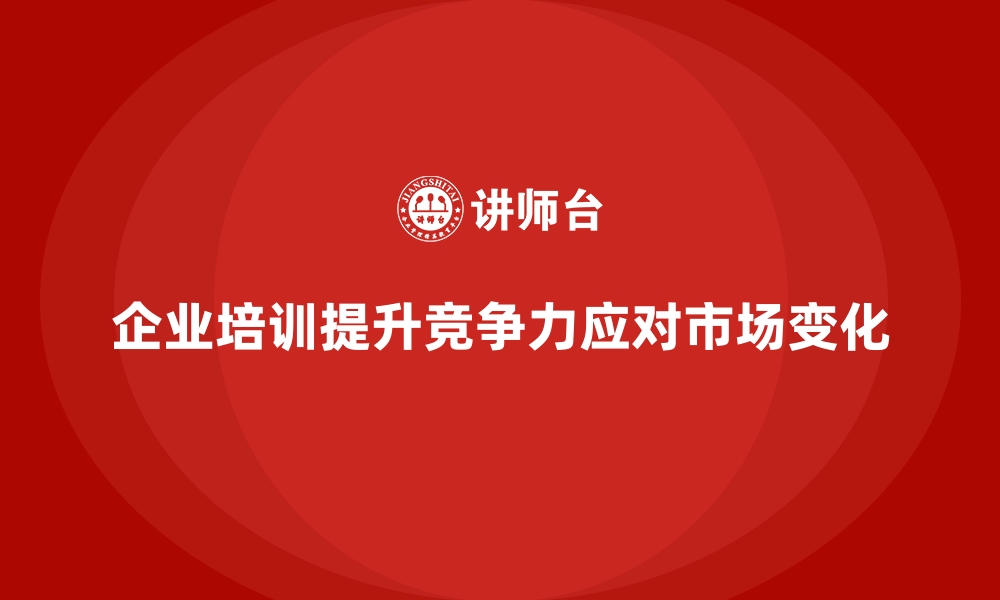 文章企业培训如何帮助企业在快速变化的市场环境中保持竞争力？的缩略图