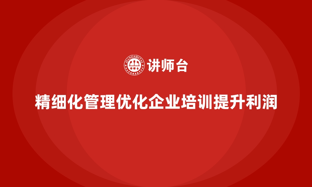 文章企业培训如何通过精细化管理提升企业利润水平？的缩略图