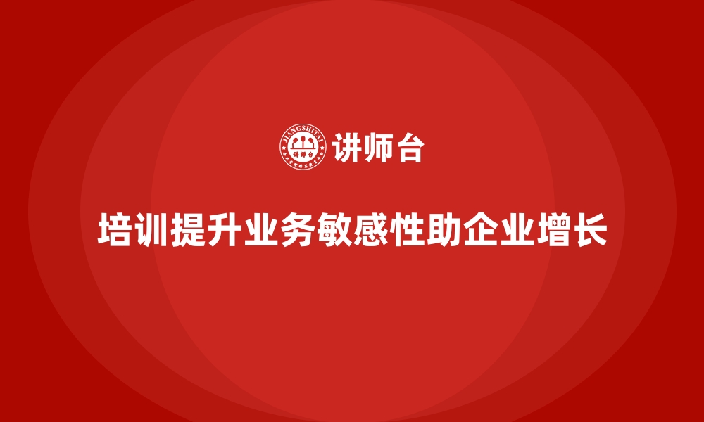 培训提升业务敏感性助企业增长