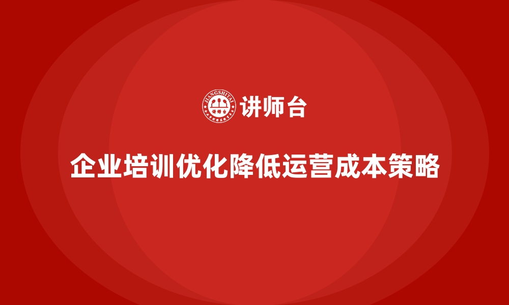 文章企业培训如何通过优化流程降低运营成本？的缩略图