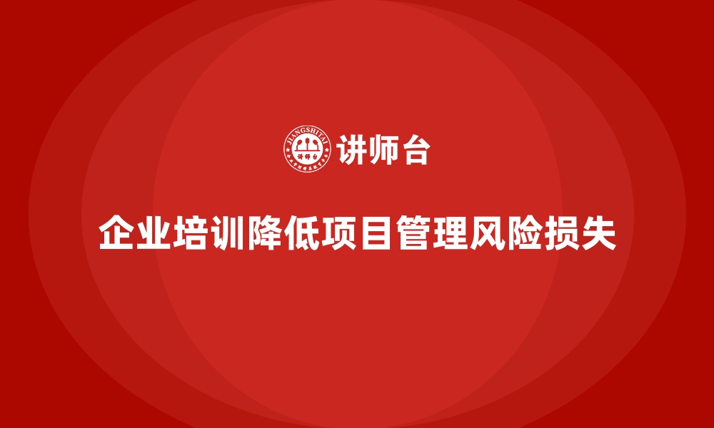 文章企业培训如何帮助企业减少项目管理中的风险和损失？的缩略图