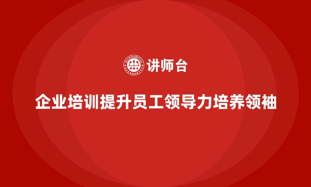 企业培训提升员工领导力培养领袖