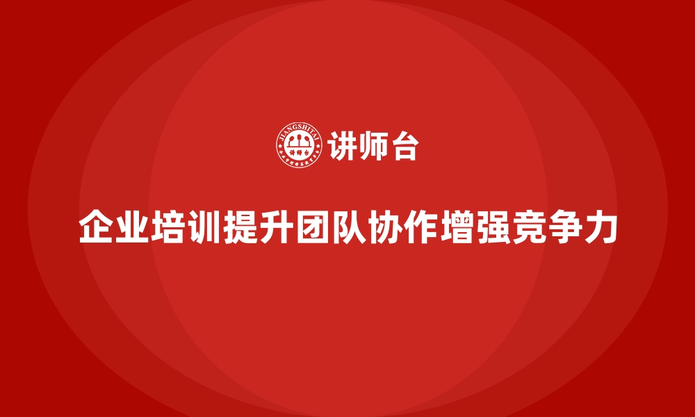 文章企业培训如何通过提升团队协作力来加强企业竞争优势？的缩略图