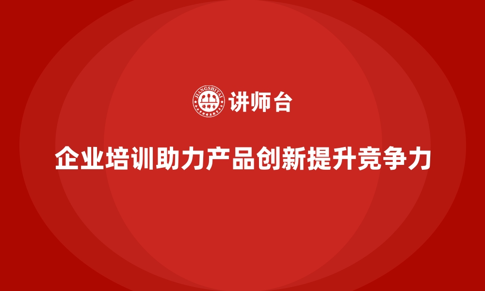 企业培训助力产品创新提升竞争力