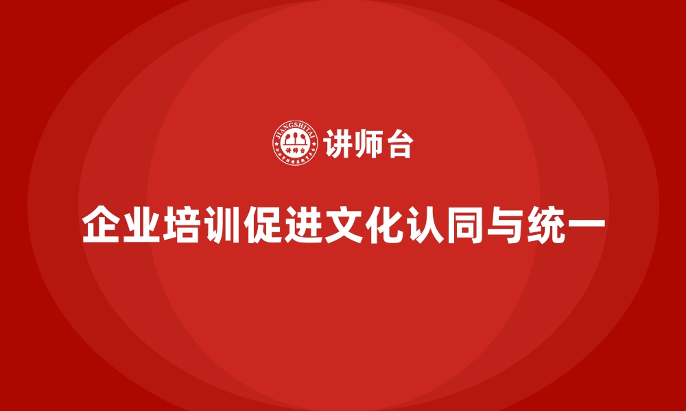 文章企业培训如何促进企业内部的文化认同与价值观统一？的缩略图