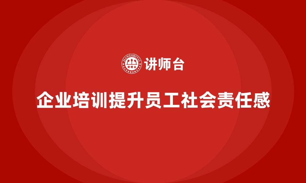 文章企业培训如何推动员工的社会责任感，提升企业文化深度？的缩略图