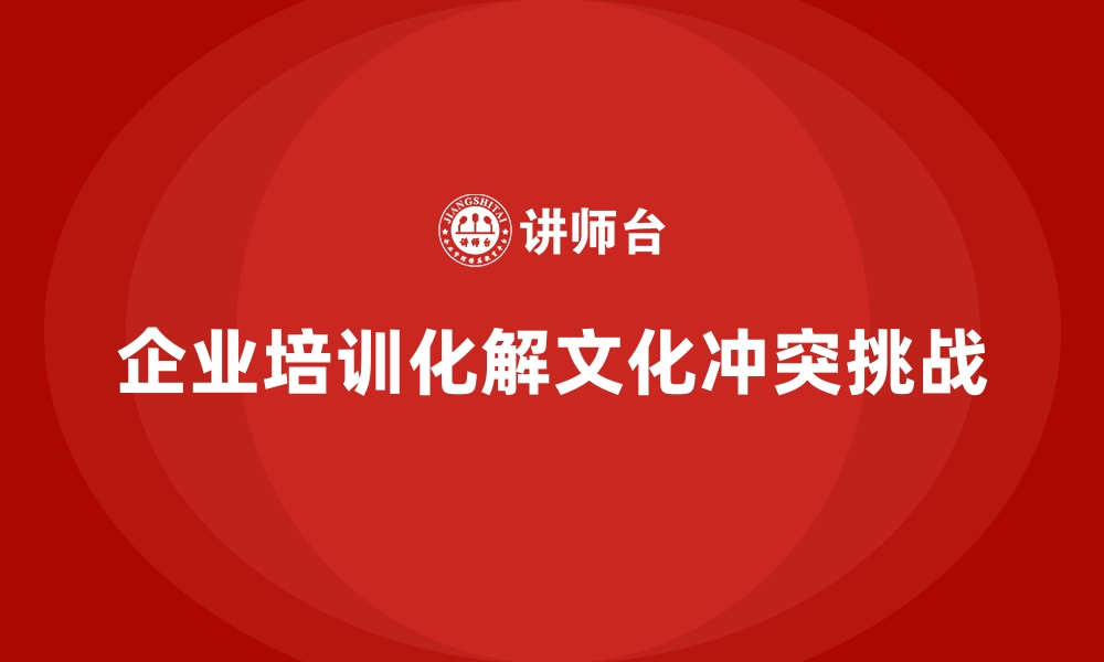 文章企业培训如何帮助企业解决文化冲突，促进企业和谐发展？的缩略图