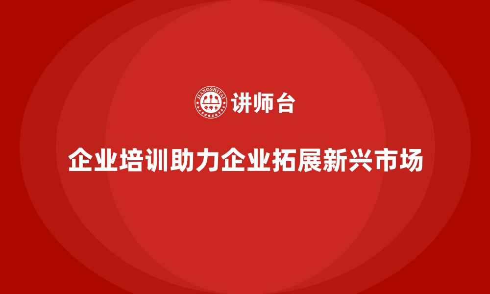 文章企业培训如何帮助企业提高对新兴市场的应对能力？的缩略图