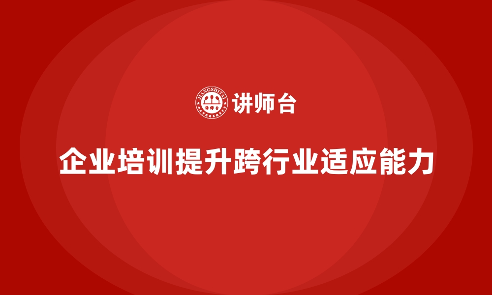 文章企业培训如何帮助企业提升员工的跨行业适应能力？的缩略图