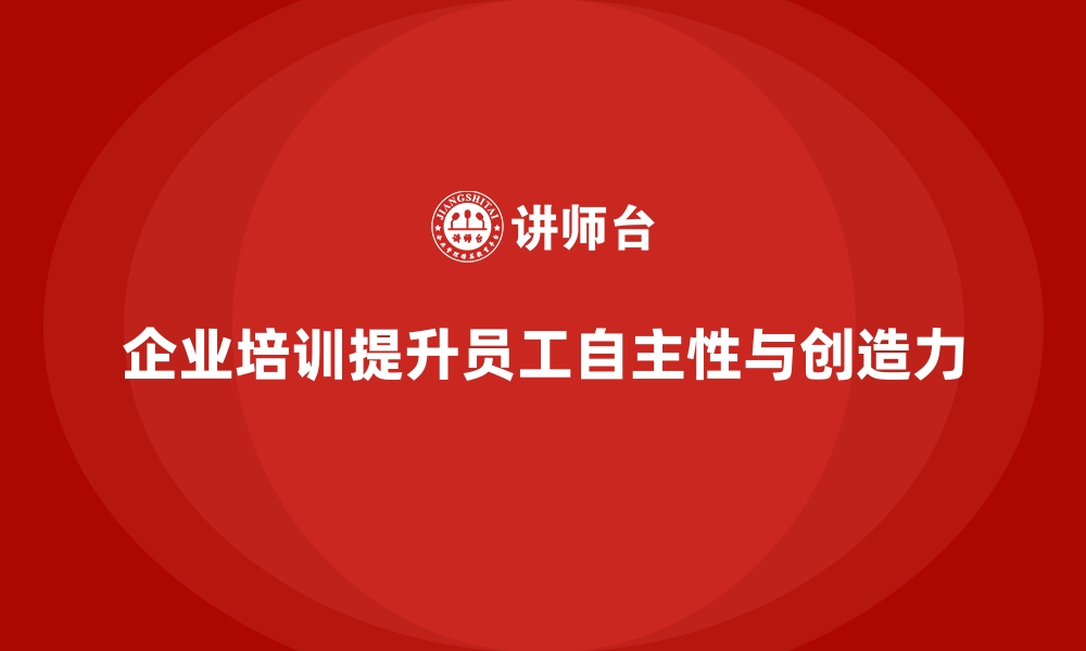 文章企业培训如何帮助企业提高员工的工作自主性和创造力？的缩略图