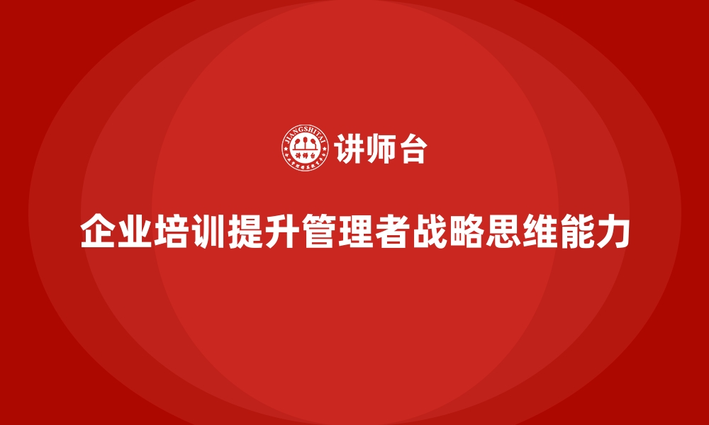 文章企业培训如何帮助管理者提升战略思维，助力企业发展？的缩略图