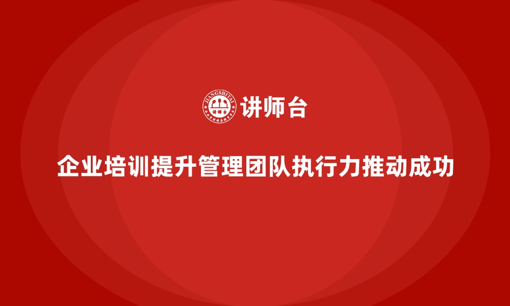 文章企业培训如何提升管理团队的执行力，推动企业成功？的缩略图